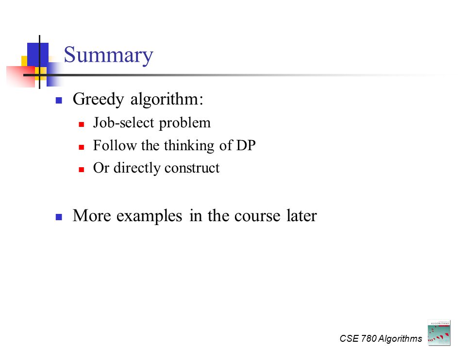 CSE 780 Algorithms Summary Greedy algorithm: Job-select problem Follow the thinking of DP Or directly construct More examples in the course later