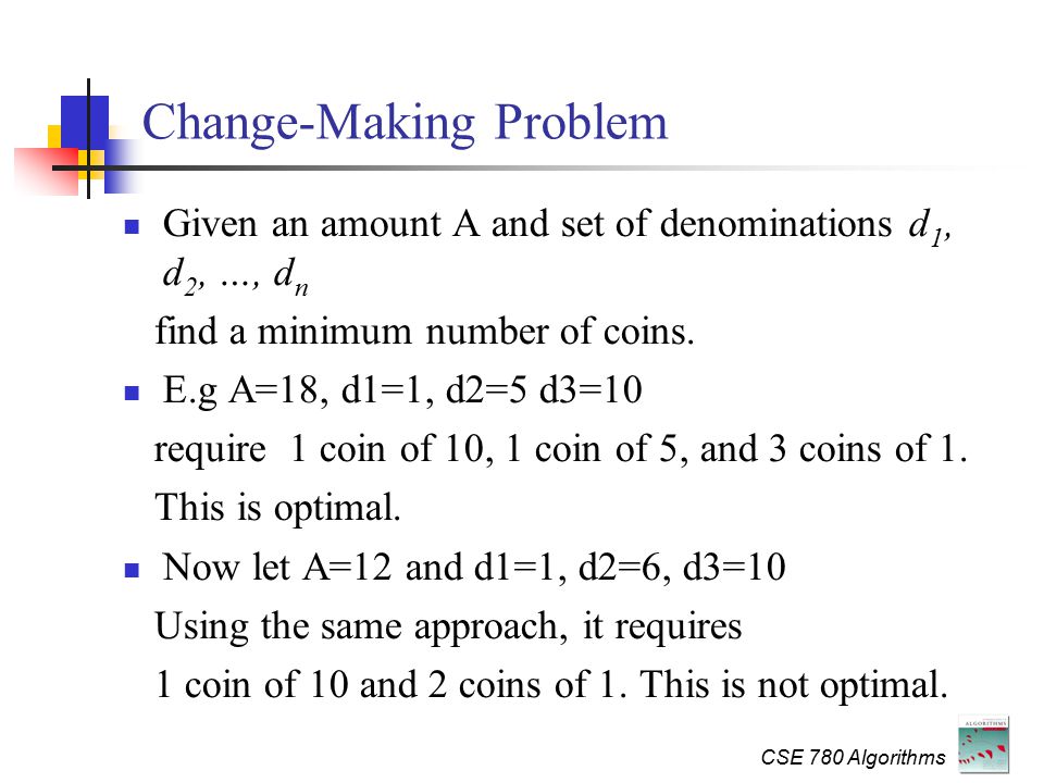 CSE 780 Algorithms Change-Making Problem Given an amount A and set of denominations d 1, d 2, …, d n find a minimum number of coins.