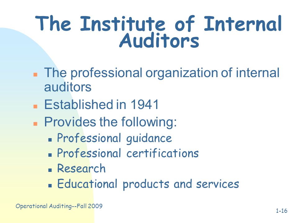 Operational Auditing--Fall The Institute of Internal Auditors n The professional organization of internal auditors n Established in 1941 n Provides the following: n Professional guidance n Professional certifications n Research n Educational products and services