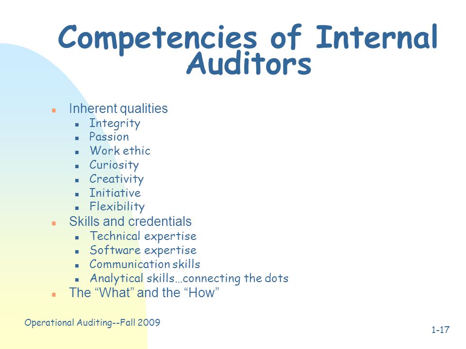 Operational Auditing--Fall Competencies of Internal Auditors n Inherent qualities n Integrity n Passion n Work ethic n Curiosity n Creativity n Initiative n Flexibility n Skills and credentials n Technical expertise n Software expertise n Communication skills n Analytical skills…connecting the dots n The What and the How