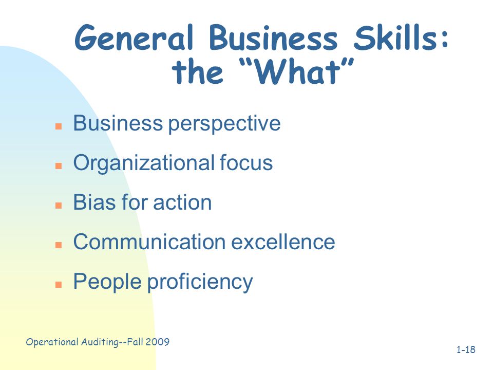 Operational Auditing--Fall General Business Skills: the What n Business perspective n Organizational focus n Bias for action n Communication excellence n People proficiency