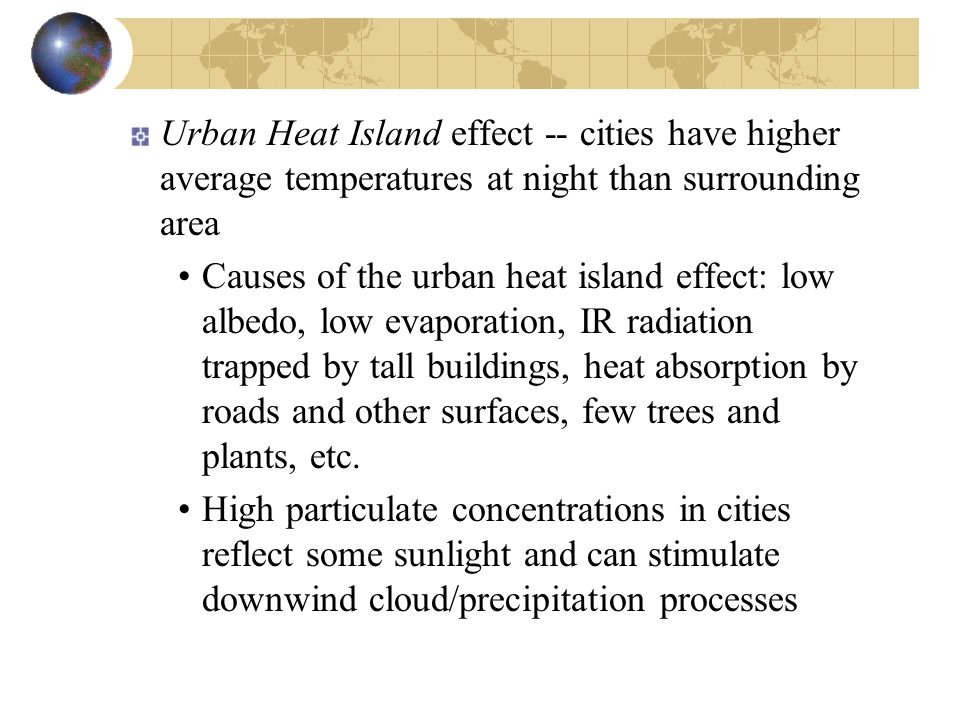 Urban Heat Island effect -- cities have higher average temperatures at night than surrounding area Causes of the urban heat island effect: low albedo, low evaporation, IR radiation trapped by tall buildings, heat absorption by roads and other surfaces, few trees and plants, etc.