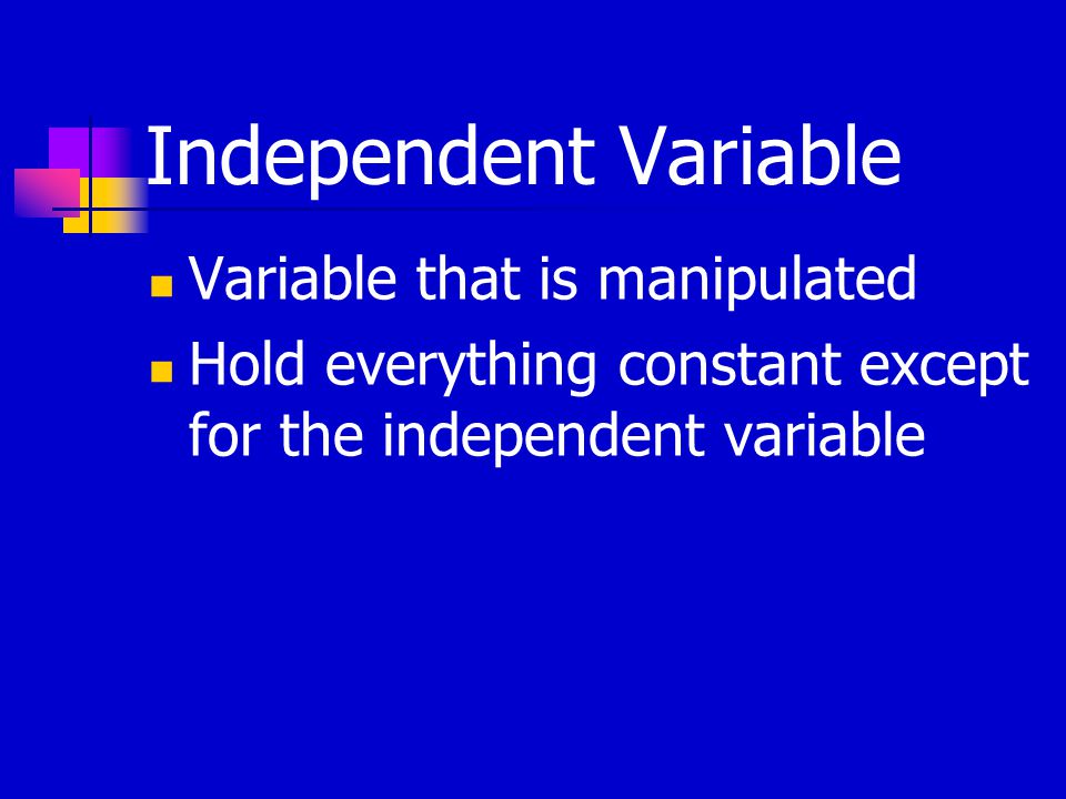 Independent Variable Variable that is manipulated Hold everything constant except for the independent variable