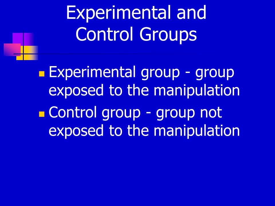Experimental and Control Groups Experimental group - group exposed to the manipulation Control group - group not exposed to the manipulation