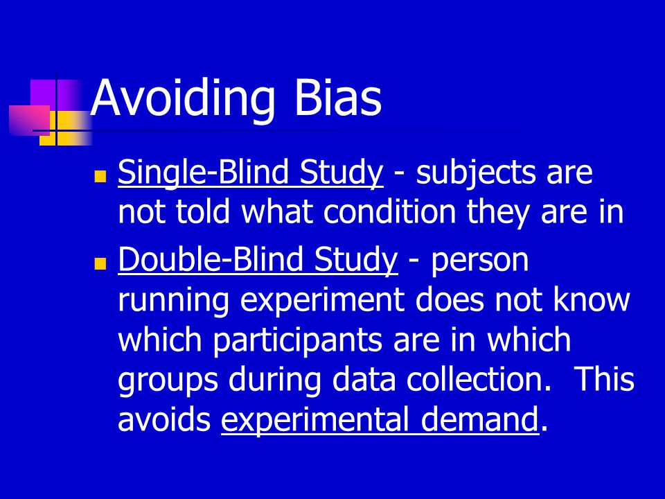 Avoiding Bias Single-Blind Study - subjects are not told what condition they are in Double-Blind Study - person running experiment does not know which participants are in which groups during data collection.