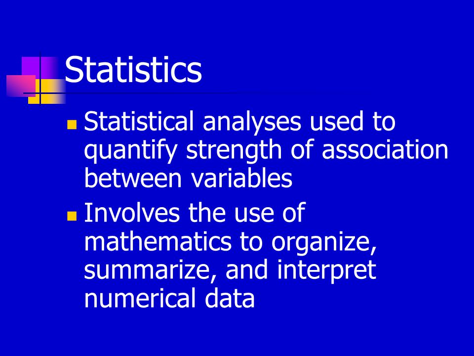 Statistics Statistical analyses used to quantify strength of association between variables Involves the use of mathematics to organize, summarize, and interpret numerical data