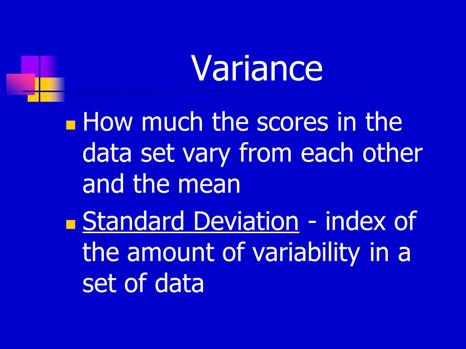 Variance How much the scores in the data set vary from each other and the mean Standard Deviation - index of the amount of variability in a set of data