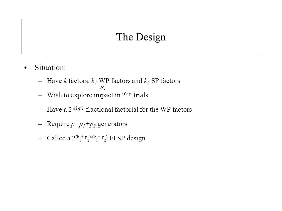 The Design Situation: –Have k factors: k 1 WP factors and k 2 SP factors –Wish to explore impact in 2 k-p trials –Have a 2 k1-p1 fractional factorial for the WP factors –Require p=p 1 +p 2 generators –Called a 2 (k 1 + p 2 )-(k 1 + p 2 ) FFSP design