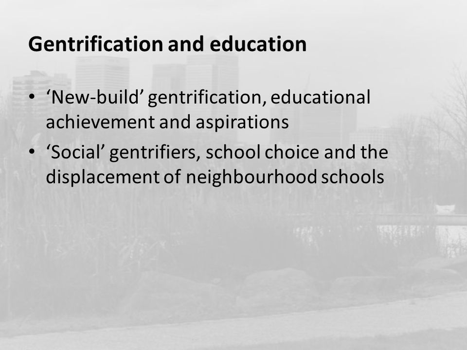 Gentrification and education ‘New-build’ gentrification, educational achievement and aspirations ‘Social’ gentrifiers, school choice and the displacement of neighbourhood schools