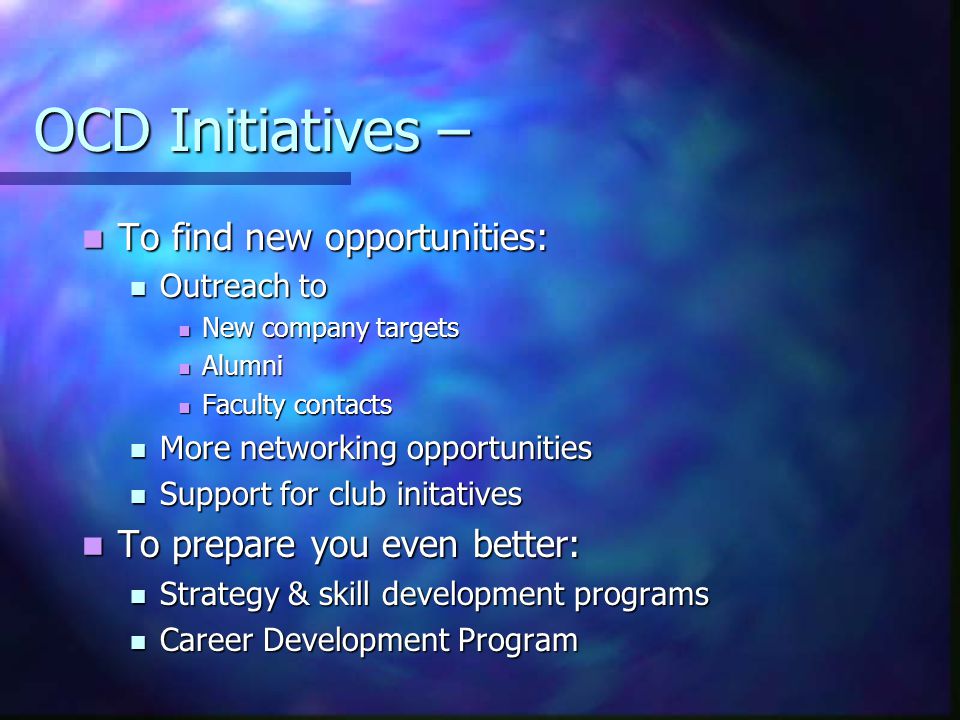 OCD Initiatives – To find new opportunities: To find new opportunities: Outreach to Outreach to New company targets New company targets Alumni Alumni Faculty contacts Faculty contacts More networking opportunities More networking opportunities Support for club initatives Support for club initatives To prepare you even better: To prepare you even better: Strategy & skill development programs Strategy & skill development programs Career Development Program Career Development Program