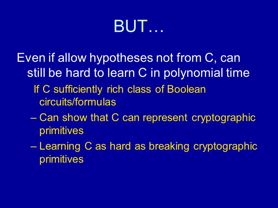 BUT… Even if allow hypotheses not from C, can still be hard to learn C in polynomial time If C sufficiently rich class of Boolean circuits/formulas –Can show that C can represent cryptographic primitives –Learning C as hard as breaking cryptographic primitives