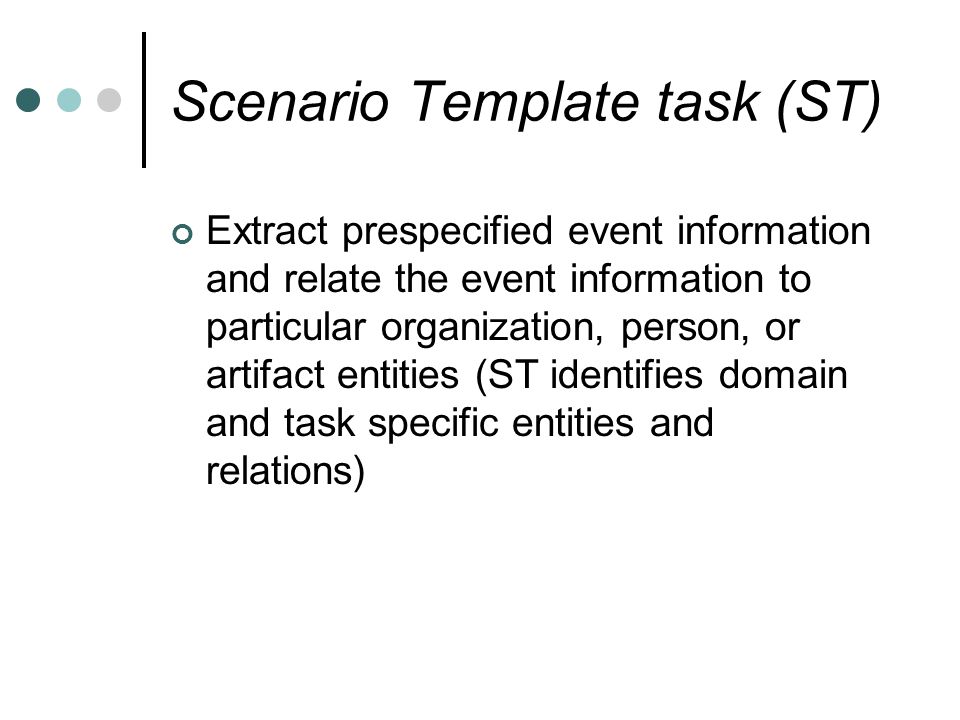 Scenario Template task (ST) Extract prespecified event information and relate the event information to particular organization, person, or artifact entities (ST identifies domain and task specific entities and relations)