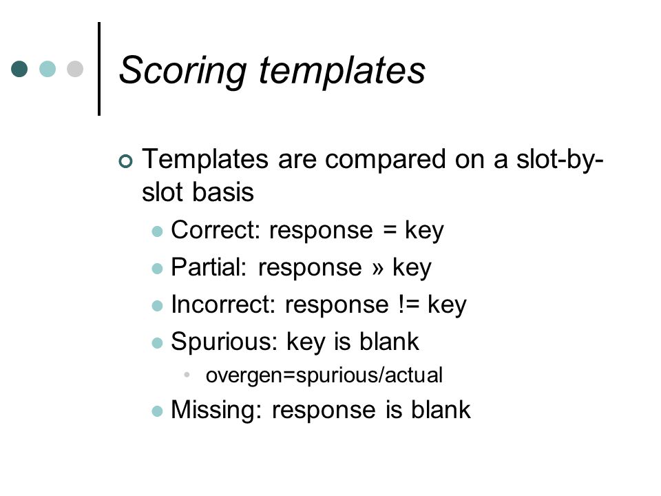 Scoring templates Templates are compared on a slot-by- slot basis Correct: response = key Partial: response » key Incorrect: response != key Spurious: key is blank overgen=spurious/actual Missing: response is blank