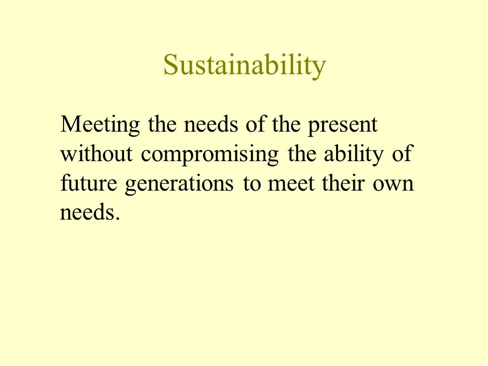 Sustainability Meeting the needs of the present without compromising the ability of future generations to meet their own needs.