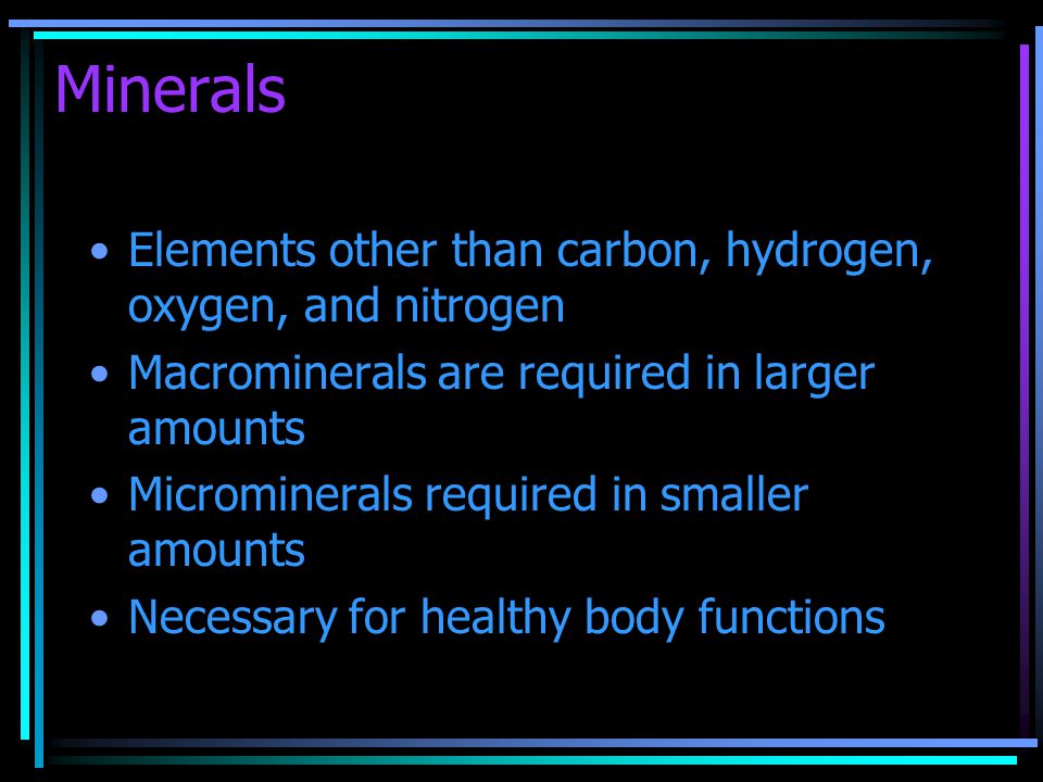 Minerals Elements other than carbon, hydrogen, oxygen, and nitrogen Macrominerals are required in larger amounts Microminerals required in smaller amounts Necessary for healthy body functions