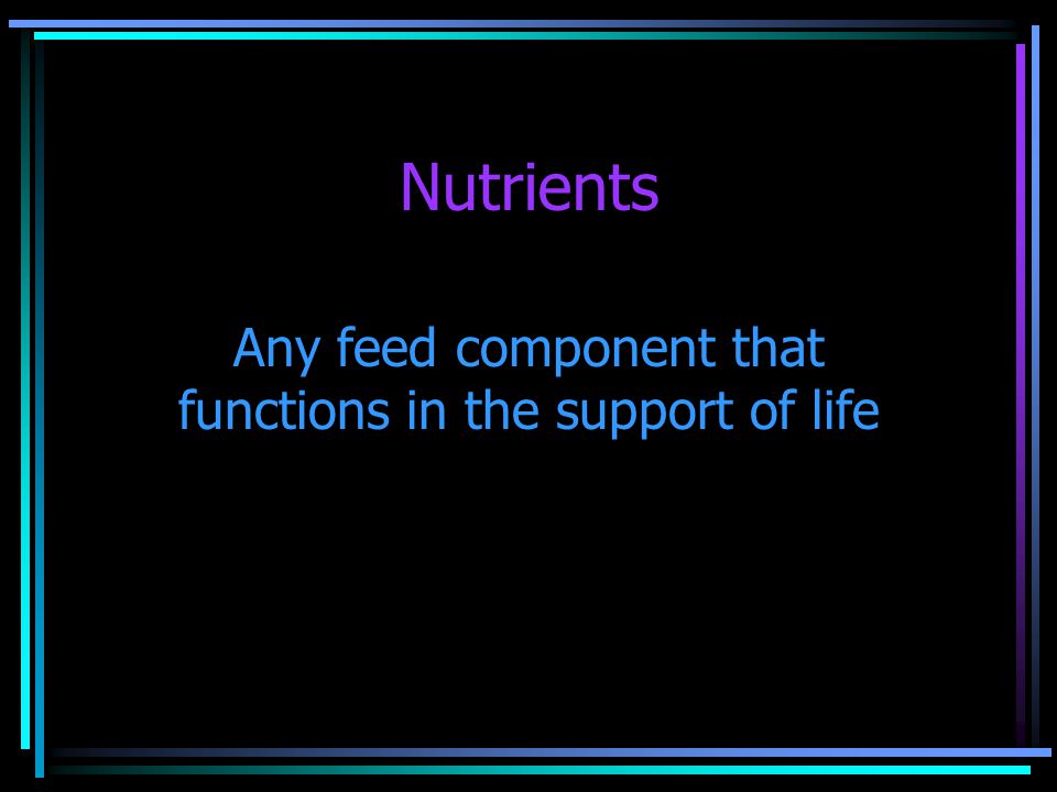 Nutrients Any feed component that functions in the support of life