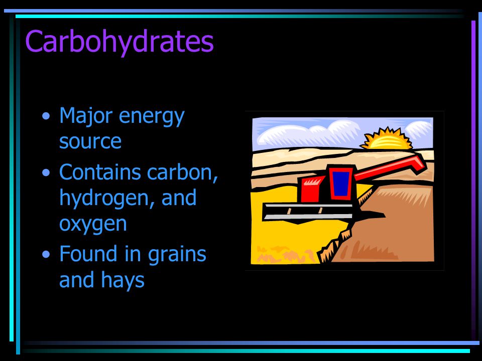 Carbohydrates Major energy source Contains carbon, hydrogen, and oxygen Found in grains and hays