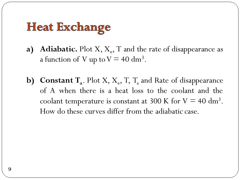 a)Adiabatic. Plot X, X e, T and the rate of disappearance as a function of V up to V = 40 dm 3.