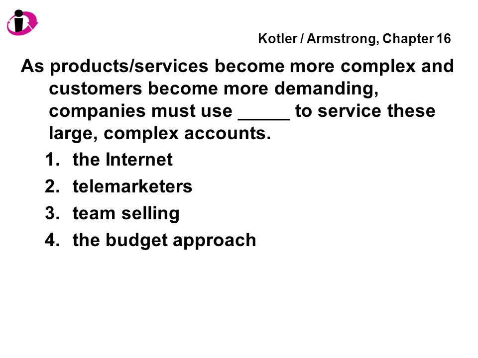 Kotler / Armstrong, Chapter 16 As products/services become more complex and customers become more demanding, companies must use _____ to service these large, complex accounts.