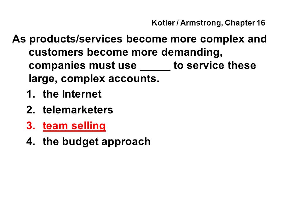 Kotler / Armstrong, Chapter 16 As products/services become more complex and customers become more demanding, companies must use _____ to service these large, complex accounts.