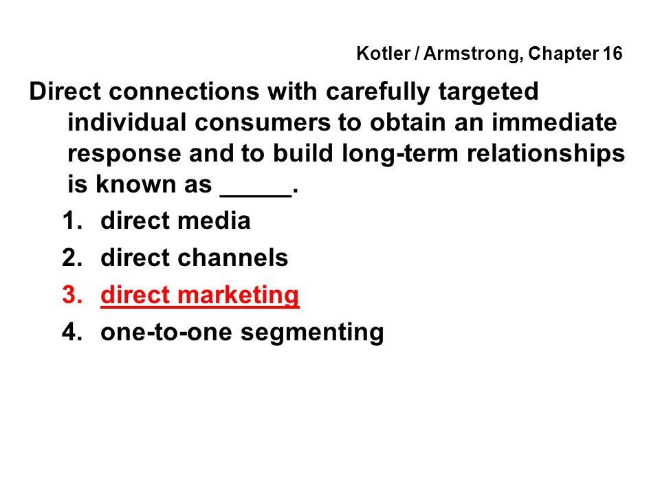 Kotler / Armstrong, Chapter 16 Direct connections with carefully targeted individual consumers to obtain an immediate response and to build long-term relationships is known as _____.