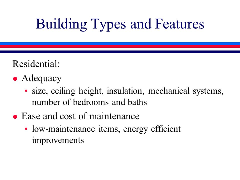 Building Types and Features Residential: l Adequacy size, ceiling height, insulation, mechanical systems, number of bedrooms and baths l Ease and cost of maintenance low-maintenance items, energy efficient improvements