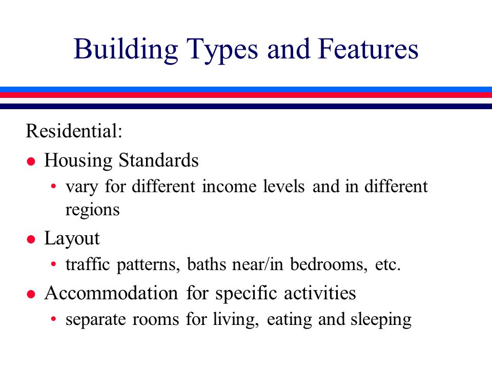 Building Types and Features Residential: l Housing Standards vary for different income levels and in different regions l Layout traffic patterns, baths near/in bedrooms, etc.