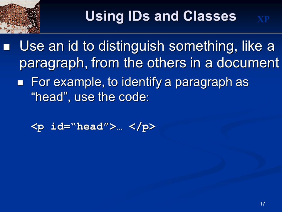 XP 17 Using IDs and Classes Use an id to distinguish something, like a paragraph, from the others in a document Use an id to distinguish something, like a paragraph, from the others in a document For example, to identify a paragraph as head , use the code : For example, to identify a paragraph as head , use the code : … …