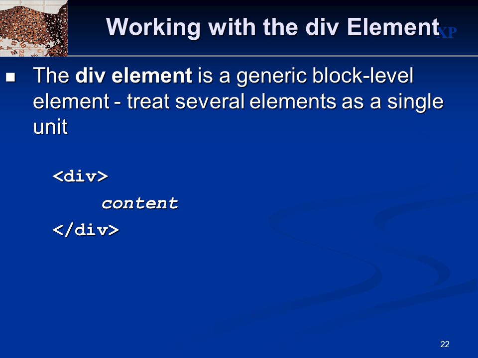 XP 22 Working with the div Element The div element is a generic block-level element - treat several elements as a single unit The div element is a generic block-level element - treat several elements as a single unit<div>content</div>