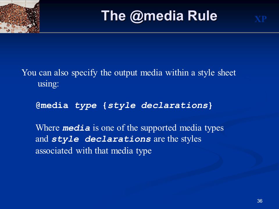 XP 36 Rule You can also specify the output media within a style sheet type {style declarations} Where media is one of the supported media types and style declarations are the styles associated with that media type