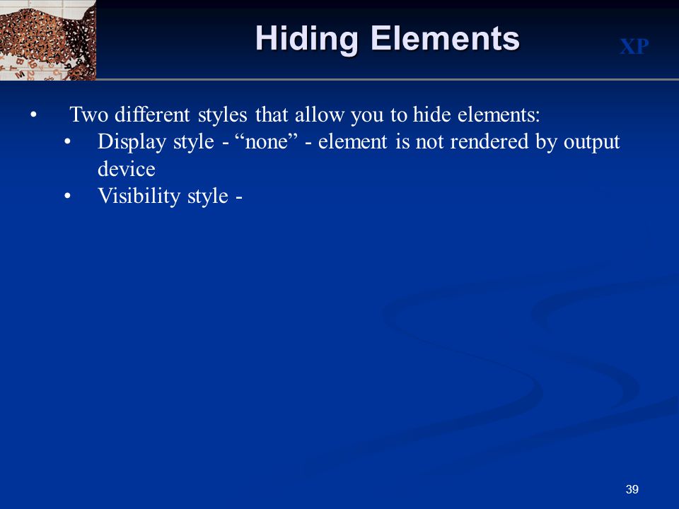 XP 39 Hiding Elements Two different styles that allow you to hide elements: Display style - none - element is not rendered by output device Visibility style -
