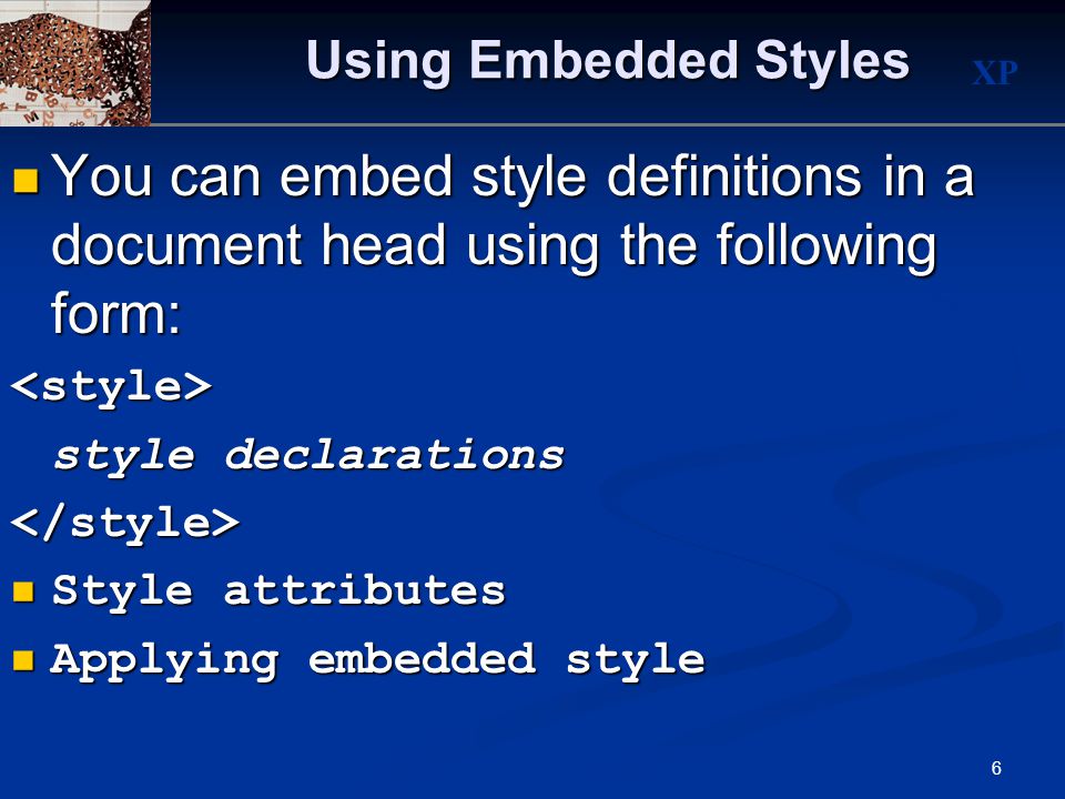 XP 6 Using Embedded Styles You can embed style definitions in a document head using the following form: You can embed style definitions in a document head using the following form:<style> style declarations </style> Style attributes Style attributes Applying embedded style Applying embedded style