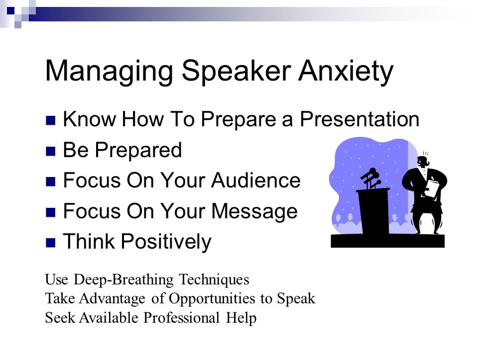 Managing Speaker Anxiety Know How To Prepare a Presentation Be Prepared Focus On Your Audience Focus On Your Message Think Positively Chapter 11: Developing Your Presentation Use Deep-Breathing Techniques Take Advantage of Opportunities to Speak Seek Available Professional Help