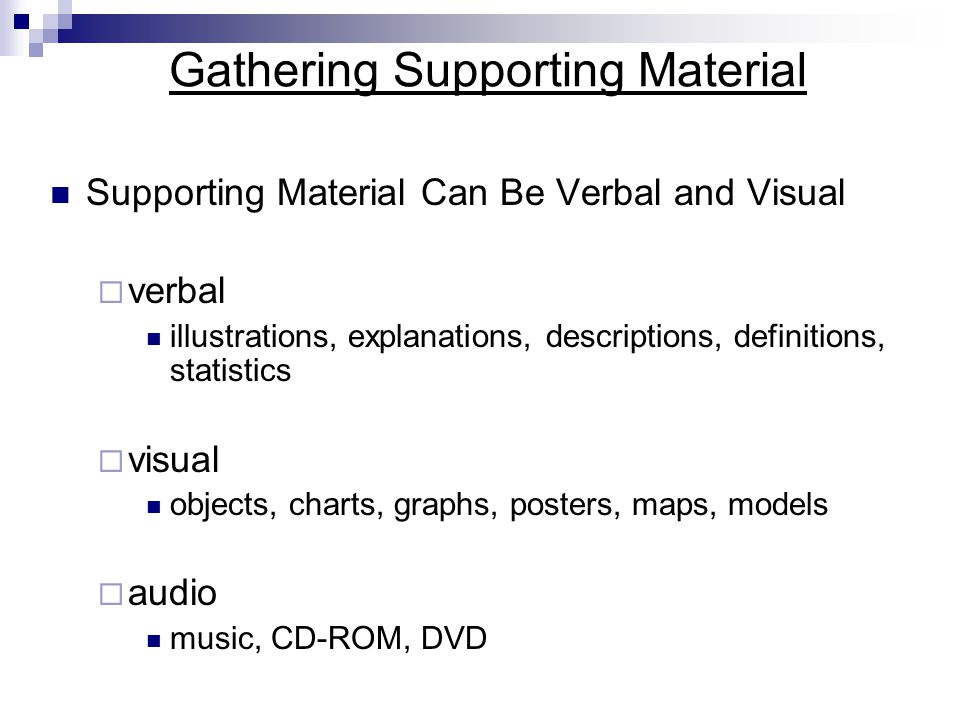 Gathering Supporting Material Supporting Material Can Be Verbal and Visual  verbal illustrations, explanations, descriptions, definitions, statistics  visual objects, charts, graphs, posters, maps, models  audio music, CD-ROM, DVD