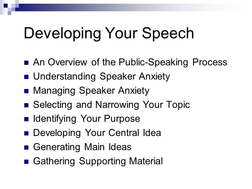 Developing Your Speech An Overview of the Public-Speaking Process Understanding Speaker Anxiety Managing Speaker Anxiety Selecting and Narrowing Your Topic Identifying Your Purpose Developing Your Central Idea Generating Main Ideas Gathering Supporting Material Chapter 11: Developing Your Presentation