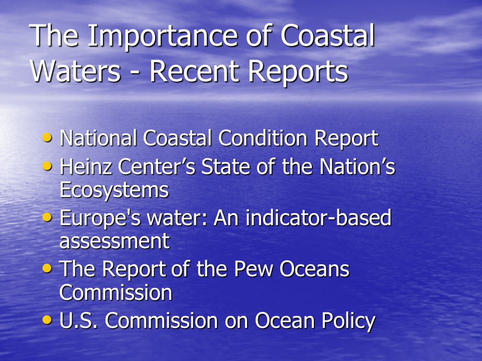 The Importance of Coastal Waters - Recent Reports National Coastal Condition Report National Coastal Condition Report Heinz Center’s State of the Nation’s Ecosystems Heinz Center’s State of the Nation’s Ecosystems Europe s water: An indicator-based assessment Europe s water: An indicator-based assessment The Report of the Pew Oceans Commission The Report of the Pew Oceans Commission U.S.