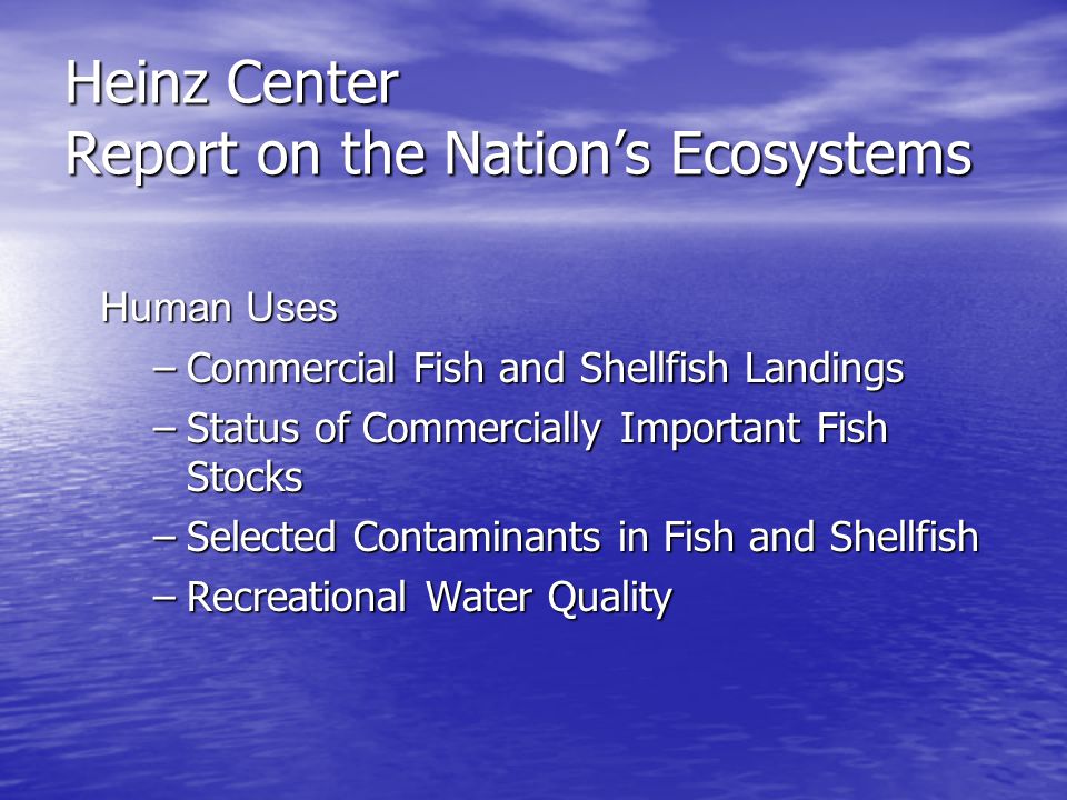 Heinz Center Report on the Nation’s Ecosystems Human Uses –Commercial Fish and Shellfish Landings –Status of Commercially Important Fish Stocks –Selected Contaminants in Fish and Shellfish –Recreational Water Quality