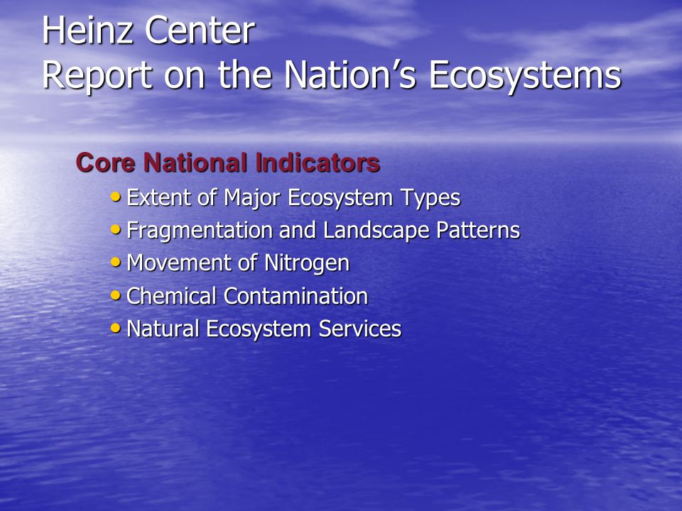 Heinz Center Report on the Nation’s Ecosystems Core National Indicators Extent of Major Ecosystem Types Extent of Major Ecosystem Types Fragmentation and Landscape Patterns Fragmentation and Landscape Patterns Movement of Nitrogen Movement of Nitrogen Chemical Contamination Chemical Contamination Natural Ecosystem Services Natural Ecosystem Services