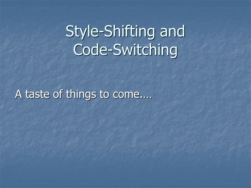 Style-Shifting and Code-Switching A taste of things to come.…