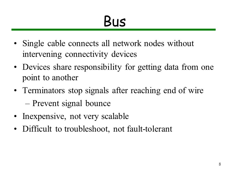 7 Logical Topology Bus logical topology: signals travel from one network device to all other devices on network –Broadcast –Required by bus, star, star-wired physical topologies