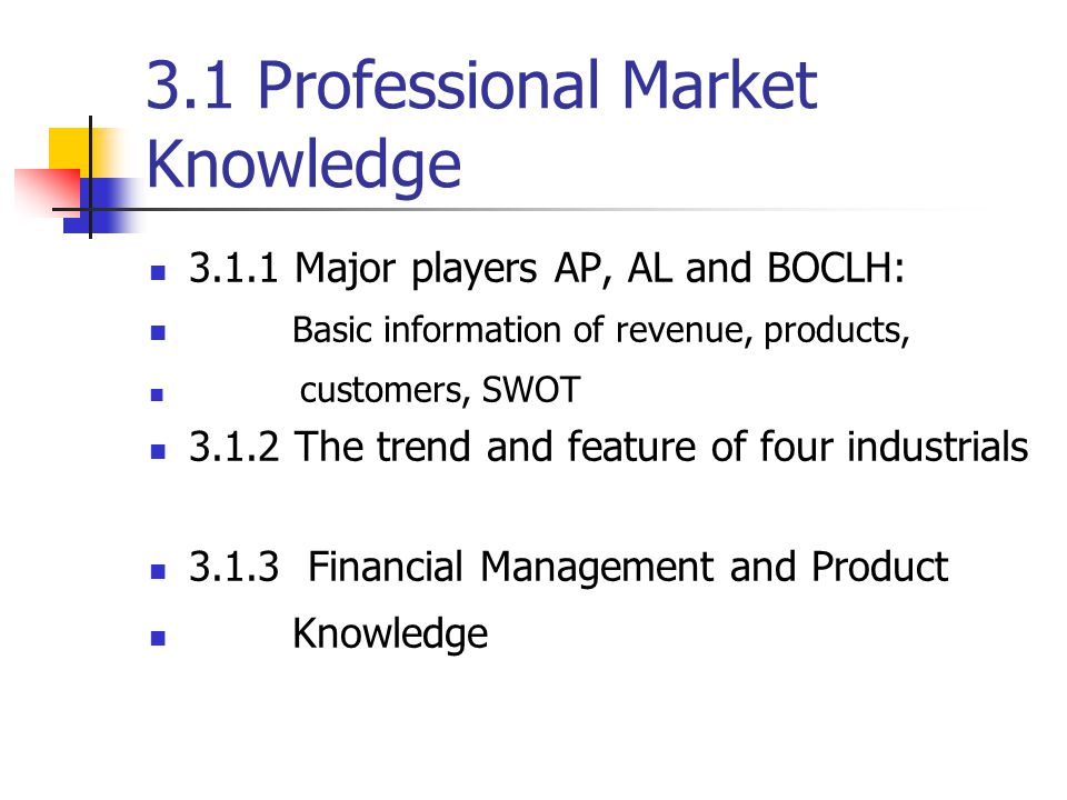 3.1 Professional Market Knowledge Major players AP, AL and BOCLH: Basic information of revenue, products, customers, SWOT The trend and feature of four industrials Financial Management and Product Knowledge