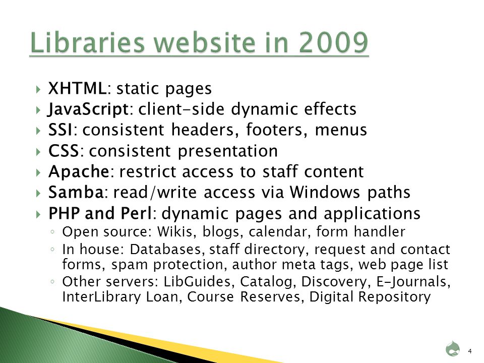  XHTML: static pages  JavaScript: client-side dynamic effects  SSI: consistent headers, footers, menus  CSS: consistent presentation  Apache: restrict access to staff content  Samba: read/write access via Windows paths  PHP and Perl: dynamic pages and applications ◦ Open source: Wikis, blogs, calendar, form handler ◦ In house: Databases, staff directory, request and contact forms, spam protection, author meta tags, web page list ◦ Other servers: LibGuides, Catalog, Discovery, E-Journals, InterLibrary Loan, Course Reserves, Digital Repository 4