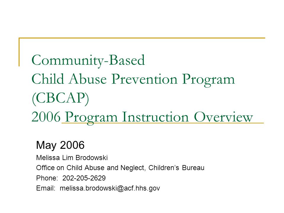 Community-Based Child Abuse Prevention Program (CBCAP) 2006 Program Instruction Overview May 2006 Melissa Lim Brodowski Office on Child Abuse and Neglect, Children’s Bureau Phone: