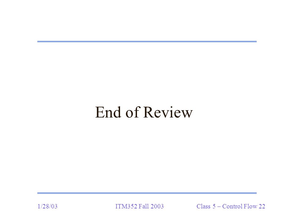 1/28/03ITM352 Fall 2003 Class 5 – Control Flow 22 End of Review