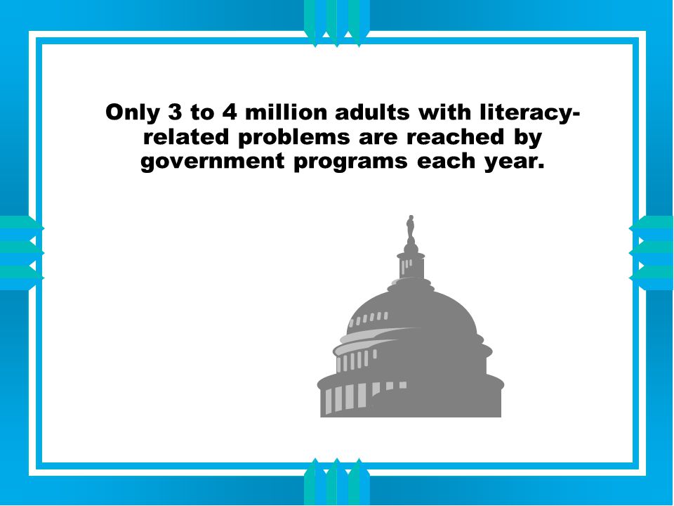 Only 3 to 4 million adults with literacy- related problems are reached by government programs each year.