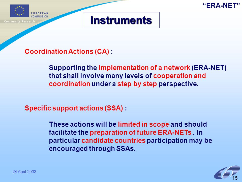 ERA-NET 24 April Instruments Coordination Actions (CA) : Supporting the implementation of a network (ERA-NET) that shall involve many levels of cooperation and coordination under a step by step perspective.