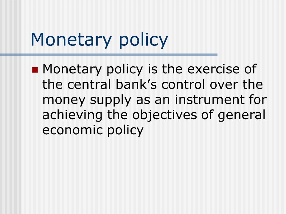 Monetary policy Monetary policy is the exercise of the central bank’s control over the money supply as an instrument for achieving the objectives of general economic policy