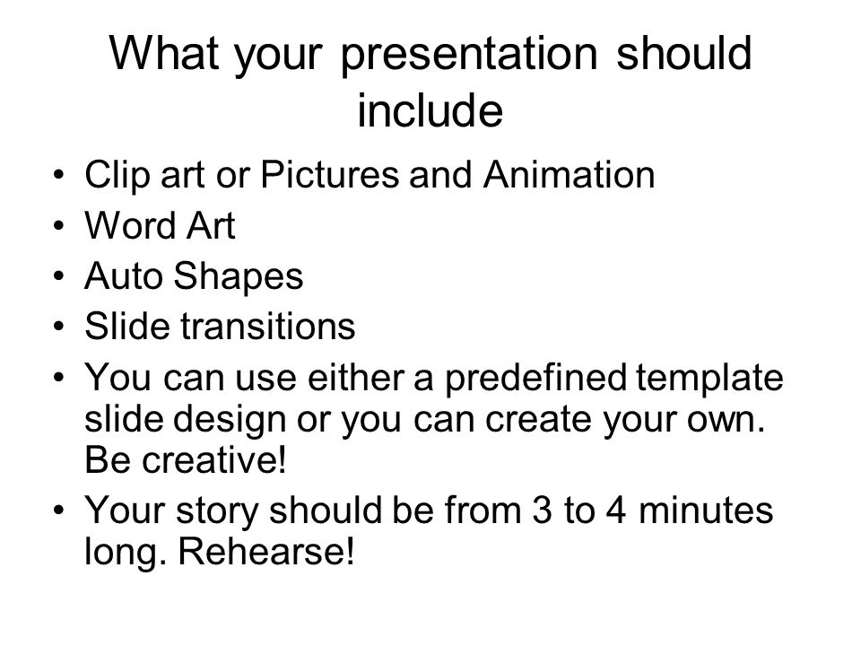 What your presentation should include Clip art or Pictures and Animation Word Art Auto Shapes Slide transitions You can use either a predefined template slide design or you can create your own.