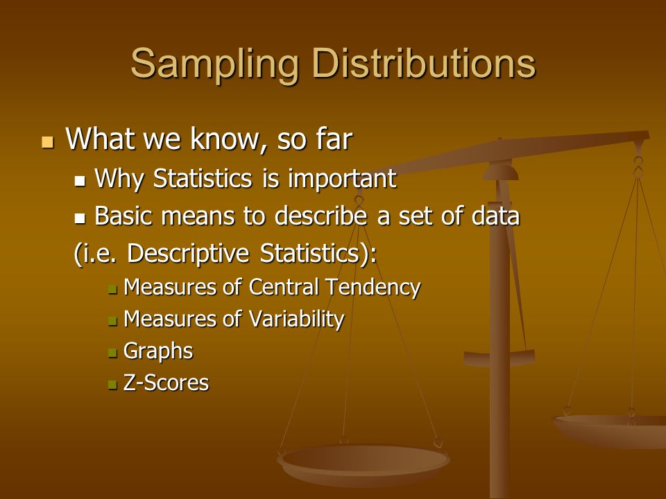 Sampling Distributions What we know, so far What we know, so far Why Statistics is important Why Statistics is important Basic means to describe a set of data Basic means to describe a set of data (i.e.