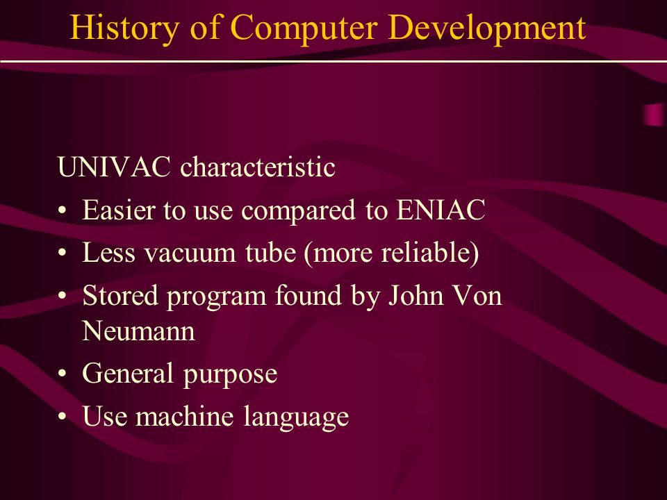 UNIVAC characteristic Easier to use compared to ENIAC Less vacuum tube (more reliable) Stored program found by John Von Neumann General purpose Use machine language